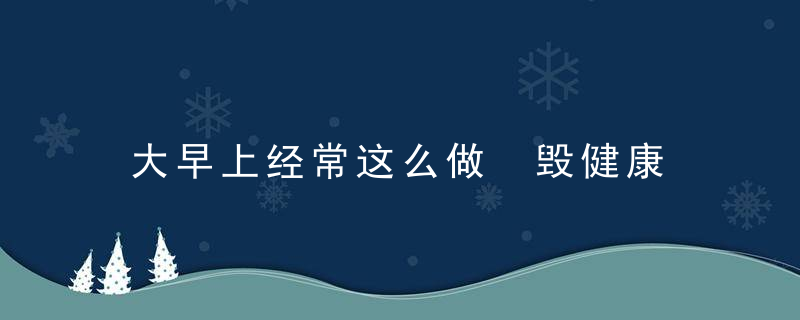 大早上经常这么做 毁健康，每天早上都是